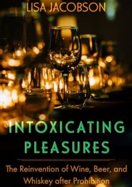Intoxicating Pleasures; The Reinvention of Wine, Beer, and Whiskey after Prohibition